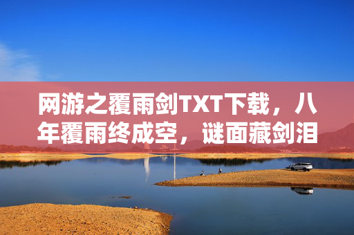 网游之覆雨剑TXT下载,八年覆雨终成空,谜面藏剑泪目中,一朝关服梦成空 网游之覆雨剑TXT下载,八年覆雨终成空,谜面藏剑泪目中,一朝关服梦成空