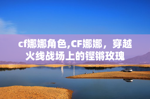 cf娜娜角色,CF娜娜,穿越火线战场上的铿锵玫瑰 cf娜娜角色,CF娜娜,穿越火线战场上的铿锵玫瑰