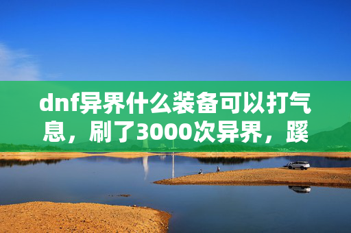 dnf异界什么装备可以打气息,刷了3000次异界,蹊跷爆率背后竟让我后背发凉! dnf异界什么装备可以打气息,刷了3000次异界,蹊跷爆率背后竟让我后背发凉!