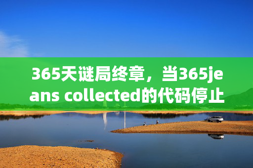 365天谜局终章,当365jeans collected的代码停止呼吸,泪目时刻已至 365天谜局终章,当365jeans collected的代码停止呼吸,泪目时刻已至