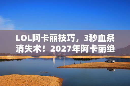 LOL阿卡丽技巧,3秒血条消失术!2027年阿卡丽绝活哥的178次死亡直播,背后藏着什么? LOL阿卡丽技巧,3秒血条消失术!2027年阿卡丽绝活哥的178次死亡直播,背后藏着什么?