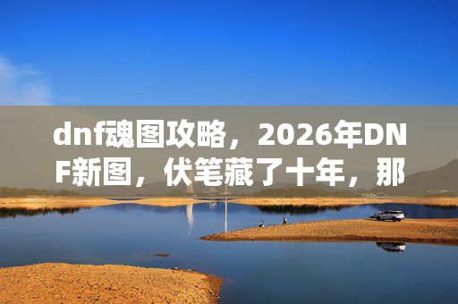 dnf魂图攻略,2026年DNF新图,伏笔藏了十年,那些人走了,鼻子一酸谁懂啊 dnf魂图攻略,2026年DNF新图,伏笔藏了十年,那些人走了,鼻子一酸谁懂啊