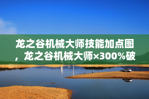 龙之谷机械大师技能加点图,龙之谷机械大师×300%破圈力!当手办堆成堡垒,冰箱却成了意外荒漠 龙之谷机械大师技能加点图,龙之谷机械大师×300%破圈力!当手办堆成堡垒,冰箱却成了意外荒漠