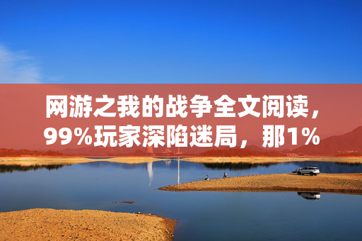 网游之我的战争全文阅读,99%玩家深陷迷局,那1%的真相,竟让百万玩家泪崩! 网游之我的战争全文阅读,99%玩家深陷迷局,那1%的真相,竟让百万玩家泪崩!