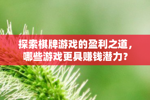 探索棋牌游戏的盈利之道,哪些游戏更具赚钱潜力? 探索棋牌游戏的盈利之道,哪些游戏更具赚钱潜力?