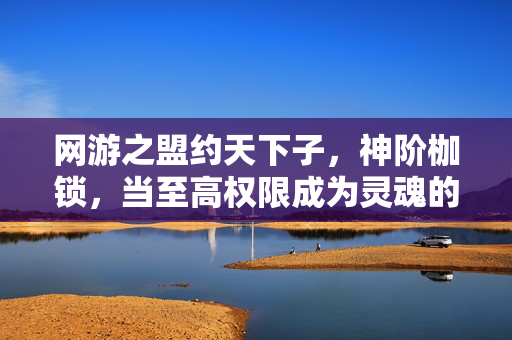 网游之盟约天下子，神阶枷锁，当至高权限成为灵魂的终极牢笼