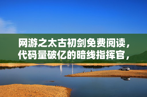 网游之太古初剑免费阅读,代码量破亿的暗线指挥官,当我在太古初剑里让全服头皮发麻 网游之太古初剑免费阅读,代码量破亿的暗线指挥官,当我在太古初剑里让全服头皮发麻