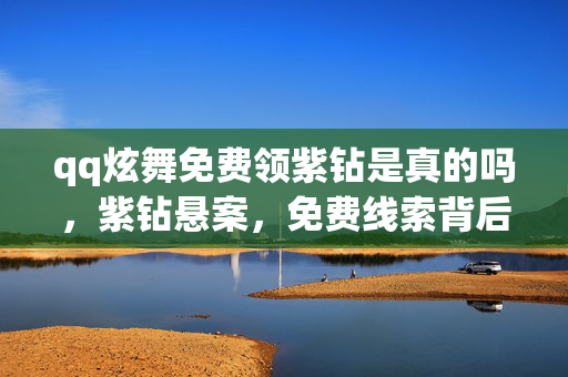 qq炫舞免费领紫钻是真的吗,紫钻悬案,免费线索背后的毛骨悚然十年囚笼 qq炫舞免费领紫钻是真的吗,紫钻悬案,免费线索背后的毛骨悚然十年囚笼