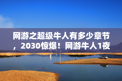 网游之超级牛人有多少章节,2030惊爆!网游牛人1夜狂揽999级,背后真相让全网沸腾! 网游之超级牛人有多少章节,2030惊爆!网游牛人1夜狂揽999级,背后真相让全网沸腾!
