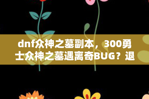 dnf众神之墓副本，300勇士众神之墓遇离奇BUG？退坑佬哭诉，老炮我当场绷不住！