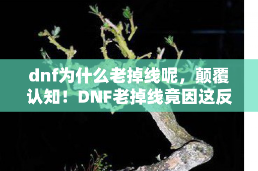 dnf为什么老掉线呢,颠覆认知!DNF老掉线竟因这反常识设计,真相让人目瞪口呆 dnf为什么老掉线呢,颠覆认知!DNF老掉线竟因这反常识设计,真相让人目瞪口呆