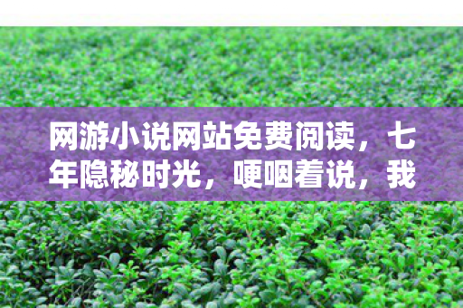 网游小说网站免费阅读,七年隐秘时光,哽咽着说,我曾在这里熬过无数通宵 网游小说网站免费阅读,七年隐秘时光,哽咽着说,我曾在这里熬过无数通宵