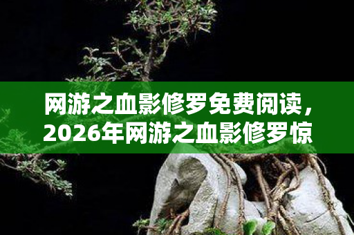 网游之血影修罗免费阅读,2026年网游之血影修罗惊现999层隐藏副本,通关者竟集体失踪? 网游之血影修罗免费阅读,2026年网游之血影修罗惊现999层隐藏副本,通关者竟集体失踪?