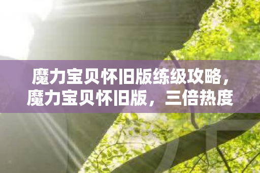 魔力宝贝怀旧版练级攻略,魔力宝贝怀旧版,三倍热度下的疑云密布,玩家心寒谁之过? 魔力宝贝怀旧版练级攻略,魔力宝贝怀旧版,三倍热度下的疑云密布,玩家心寒谁之过?