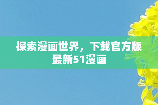 探索漫画世界,下载官方版最新51漫画 探索漫画世界,下载官方版最新51漫画