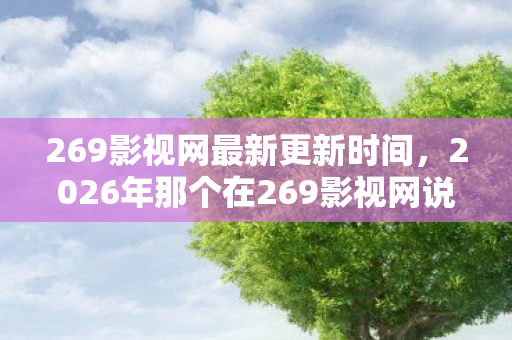 269影视网最新更新时间,2026年那个在269影视网说好永不散的人,如今伏笔成殇,鼻子一酸 269影视网最新更新时间,2026年那个在269影视网说好永不散的人,如今伏笔成殇,鼻子一酸