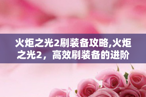 火炬之光2刷装备攻略,火炬之光2,高效刷装备的进阶指南 火炬之光2刷装备攻略,火炬之光2,高效刷装备的进阶指南