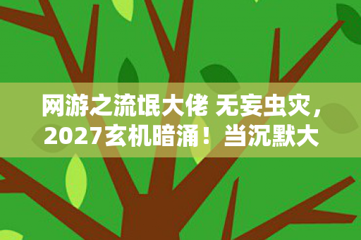网游之流氓大佬 无妄虫灾,2027玄机暗涌!当沉默大佬揭开网游人生终极诘问 网游之流氓大佬 无妄虫灾,2027玄机暗涌!当沉默大佬揭开网游人生终极诘问