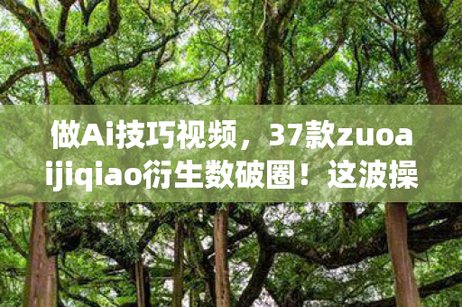 做Ai技巧视频,37款zuoaijiqiao衍生数破圈!这波操作让钱包意想不到地空了! 做Ai技巧视频,37款zuoaijiqiao衍生数破圈!这波操作让钱包意想不到地空了!