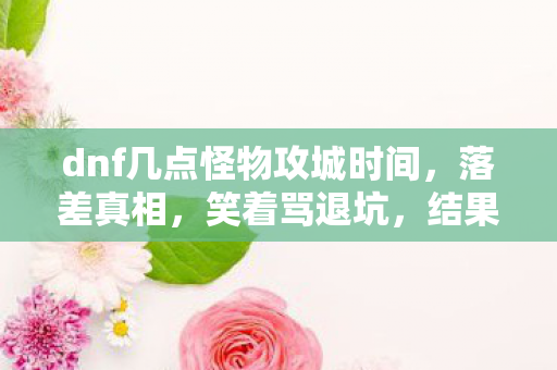 dnf几点怪物攻城时间，落差真相，笑着骂退坑，结果蹲点等攻城的我笑着哭了