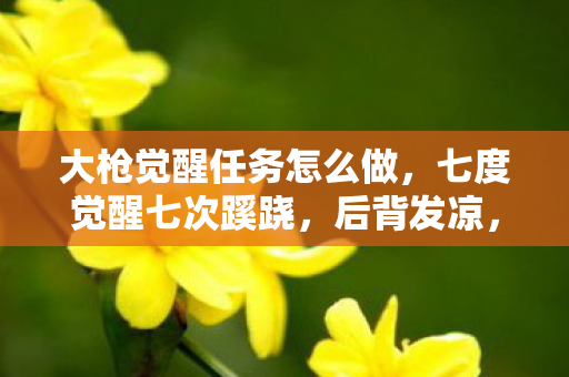 大枪觉醒任务怎么做，七度觉醒七次蹊跷，后背发凉，十年逃亡竟是场荒诞游戏