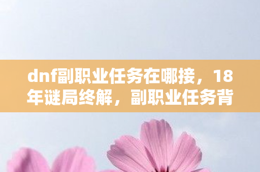 dnf副职业任务在哪接，18年谜局终解，副职业任务背后的真相，让百万玩家泪目