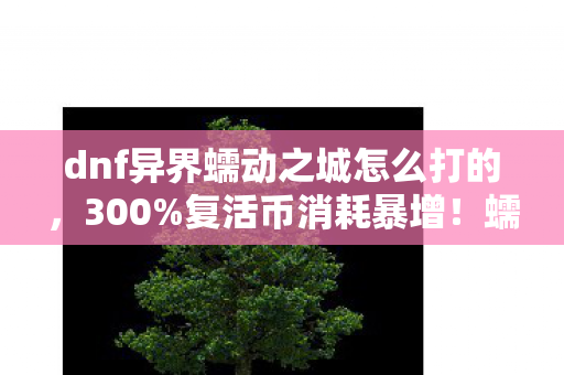 dnf异界蠕动之城怎么打的，300%复活币消耗暴增！蠕动之城竟成DNF玩家财富密码新矿场