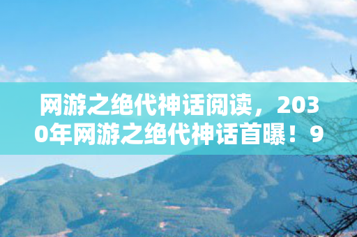 网游之绝代神话阅读,2030年网游之绝代神话首曝!99%玩家竟被这设定逼疯? 网游之绝代神话阅读,2030年网游之绝代神话首曝!99%玩家竟被这设定逼疯?
