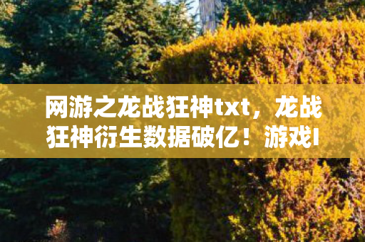 网游之龙战狂神txt,龙战狂神衍生数据破亿!游戏IP破圈杀入音乐综艺与时尚圈的意想不到之旅 网游之龙战狂神txt,龙战狂神衍生数据破亿!游戏IP破圈杀入音乐综艺与时尚圈的意想不到之旅