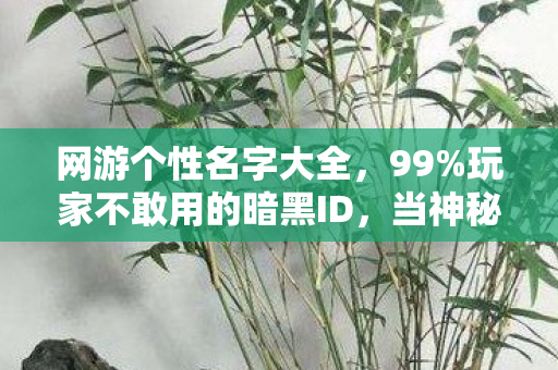 网游个性名字大全,99%玩家不敢用的暗黑ID,当神秘代码撞碎现实,谁在深渊里笑出眼泪? 网游个性名字大全,99%玩家不敢用的暗黑ID,当神秘代码撞碎现实,谁在深渊里笑出眼泪?