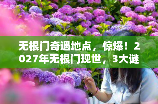 无根门奇遇地点,惊爆!2027年无根门现世,3大谜团引千万人疯狂探寻! 无根门奇遇地点,惊爆!2027年无根门现世,3大谜团引千万人疯狂探寻!