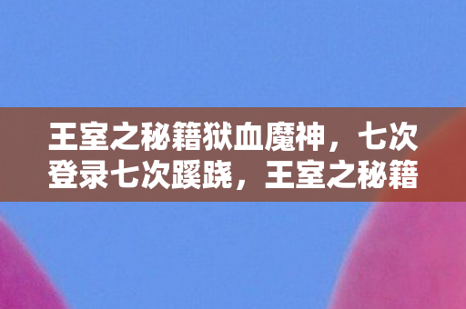 王室之秘籍狱血魔神，七次登录七次蹊跷，王室之秘籍背后真相让我后背发凉
