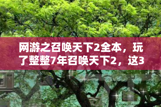 网游之召唤天下2全本，玩了整整7年召唤天下2，这3个抉择让我至今难以释怀！