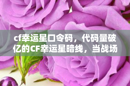 cf幸运星口令码,代码量破亿的CF幸运星暗线,当战场规则成为生存法则,头皮发麻的觉醒时刻 cf幸运星口令码,代码量破亿的CF幸运星暗线,当战场规则成为生存法则,头皮发麻的觉醒时刻