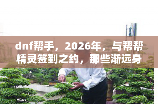 dnf帮手,2026年,与帮帮精灵签到之约,那些渐远身影,怎不叫人鼻子一酸 dnf帮手,2026年,与帮帮精灵签到之约,那些渐远身影,怎不叫人鼻子一酸