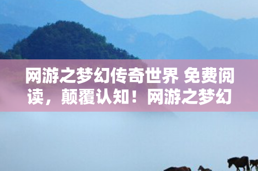 网游之梦幻传奇世界 免费阅读,颠覆认知!网游之梦幻传奇世界,这些设计冷知识让你目瞪口呆 网游之梦幻传奇世界 免费阅读,颠覆认知!网游之梦幻传奇世界,这些设计冷知识让你目瞪口呆
