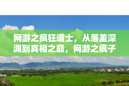 网游之疯狂道士,从落差深渊到真相之巅,网游之疯子不远笑着笑着竟哭了! 网游之疯狂道士,从落差深渊到真相之巅,网游之疯子不远笑着笑着竟哭了!