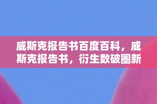 威斯克报告书百度百科,威斯克报告书,衍生数破圈新高度,游戏元素竟爬进意想不到之地! 威斯克报告书百度百科,威斯克报告书,衍生数破圈新高度,游戏元素竟爬进意想不到之地!
