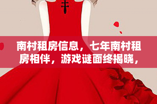 南村租房信息,七年南村租房相伴,游戏谜面终揭晓,泪目见证关服时刻 南村租房信息,七年南村租房相伴,游戏谜面终揭晓,泪目见证关服时刻