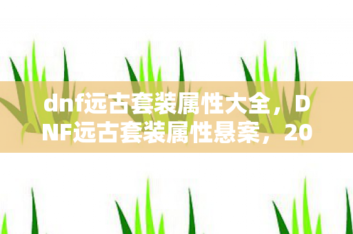 dnf远古套装属性大全,DNF远古套装属性悬案,2026年惊现毛骨悚然线索链,谁在操控命运? dnf远古套装属性大全,DNF远古套装属性悬案,2026年惊现毛骨悚然线索链,谁在操控命运?