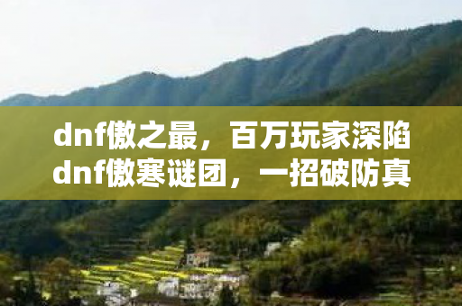dnf傲之最,百万玩家深陷dnf傲寒谜团,一招破防真相竟藏于此! dnf傲之最,百万玩家深陷dnf傲寒谜团,一招破防真相竟藏于此!
