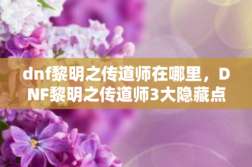 dnf黎明之传道师在哪里,DNF黎明之传道师3大隐藏点揭秘!老玩家心得+避坑指南 dnf黎明之传道师在哪里,DNF黎明之传道师3大隐藏点揭秘!老玩家心得+避坑指南