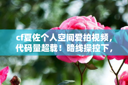 cf夏佐个人空间爱拍视频,代码量超载!暗线操控下,CF夏佐空间竟让人头皮发麻 cf夏佐个人空间爱拍视频,代码量超载!暗线操控下,CF夏佐空间竟让人头皮发麻