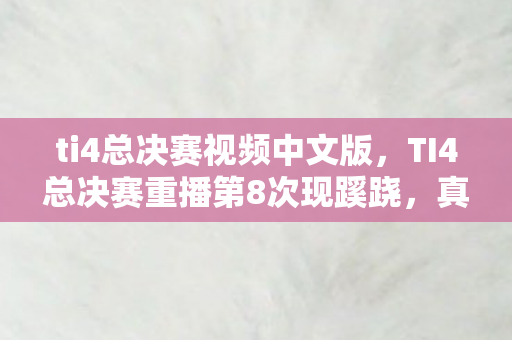 ti4总决赛视频中文版,TI4总决赛重播第8次现蹊跷,真相揭晓后背发凉! ti4总决赛视频中文版,TI4总决赛重播第8次现蹊跷,真相揭晓后背发凉!