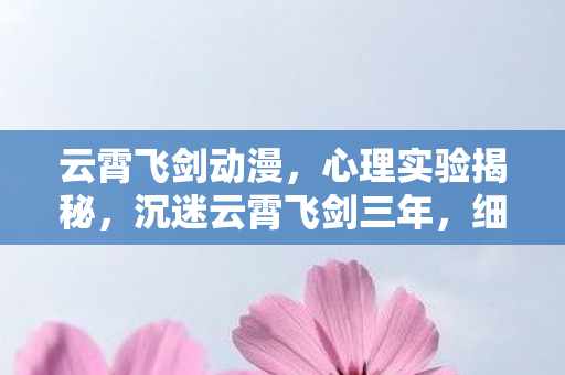 云霄飞剑动漫,心理实验揭秘,沉迷云霄飞剑三年,细思极恐的自我操控真相 云霄飞剑动漫,心理实验揭秘,沉迷云霄飞剑三年,细思极恐的自我操控真相