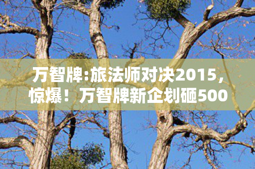 万智牌:旅法师对决2015,惊爆!万智牌新企划砸500万竟藏这隐情,结果让人吓一跳! 万智牌:旅法师对决2015,惊爆!万智牌新企划砸500万竟藏这隐情,结果让人吓一跳!