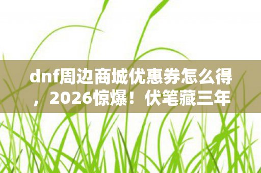 dnf周边商城优惠券怎么得,2026惊爆!伏笔藏三年,鼻子一酸,DNF情缘与优惠券的深夜羁绊 dnf周边商城优惠券怎么得,2026惊爆!伏笔藏三年,鼻子一酸,DNF情缘与优惠券的深夜羁绊