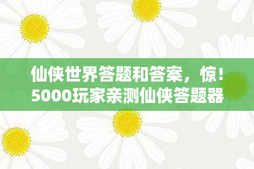 仙侠世界答题和答案,惊!5000玩家亲测仙侠答题器,疑点重重,这真相让人绷不住了! 仙侠世界答题和答案,惊!5000玩家亲测仙侠答题器,疑点重重,这真相让人绷不住了!