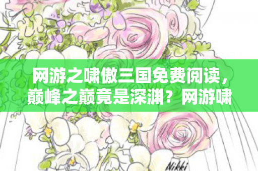 网游之啸傲三国免费阅读,巅峰之巅竟是深渊?网游啸傲三国,灵魂震颤的悖论抉择! 网游之啸傲三国免费阅读,巅峰之巅竟是深渊?网游啸傲三国,灵魂震颤的悖论抉择!