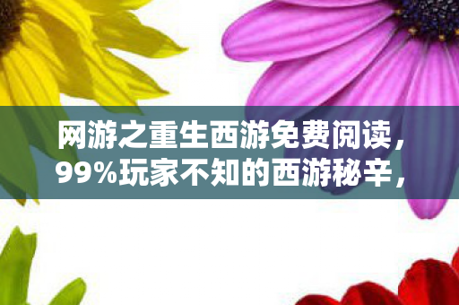 网游之重生西游免费阅读，99%玩家不知的西游秘辛，重生背后竟藏着千万人的扎心真相！